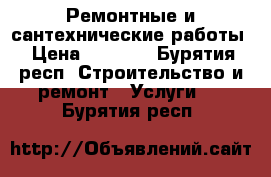 Ремонтные и сантехнические работы › Цена ­ 1 000 - Бурятия респ. Строительство и ремонт » Услуги   . Бурятия респ.